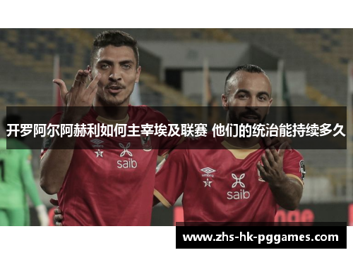 开罗阿尔阿赫利如何主宰埃及联赛 他们的统治能持续多久