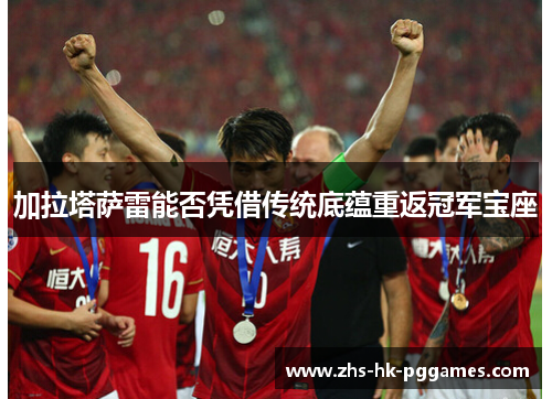 加拉塔萨雷能否凭借传统底蕴重返冠军宝座