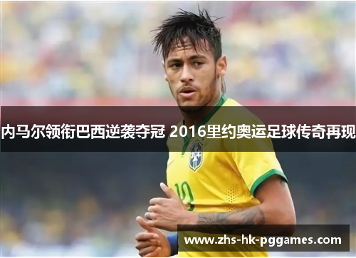 内马尔领衔巴西逆袭夺冠 2016里约奥运足球传奇再现