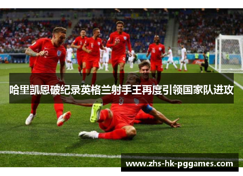 哈里凯恩破纪录英格兰射手王再度引领国家队进攻