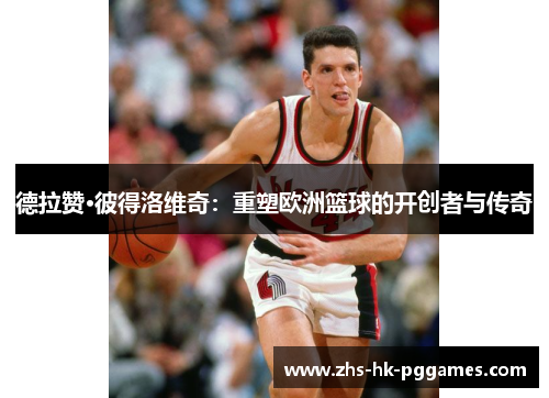 德拉赞·彼得洛维奇：重塑欧洲篮球的开创者与传奇